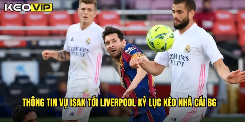 Isak Tới Liverpool Kỷ Lục Kèo Nhà Cái BG - Sốc Chuyển Nhượng Premier League 1 Thông tin vụ isak tới liverpool kỷ lục kèo nhà cái bg
