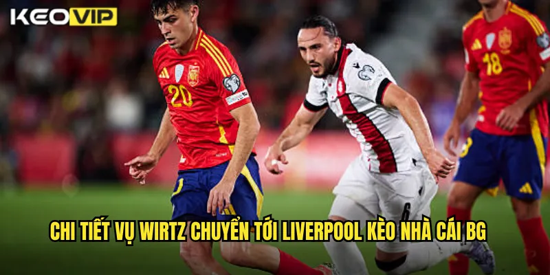Chi tiết vụ wirtz chuyển tới liverpool kèo nhà cái bg