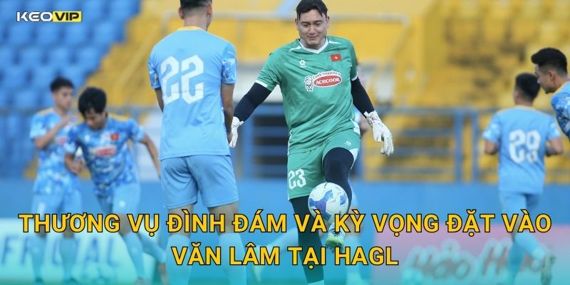 Văn Lâm Bắt Chính Cho HAGL – Kèo Nhà Cái BG Nhận Định Kèo Đội Bóng Phố Núi 1 Thương Vụ Đình Đám Và Kỳ Vọng Đặt Vào Văn Lâm Tại HAGL