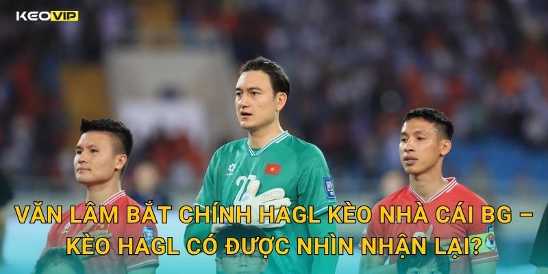 Văn Lâm Bắt Chính Cho HAGL – Kèo Nhà Cái BG Nhận Định Kèo Đội Bóng Phố Núi 2 Văn Lâm Bắt Chính HAGL Kèo Nhà Cái BG – Kèo HAGL Có Được Nhìn Nhận Lại?