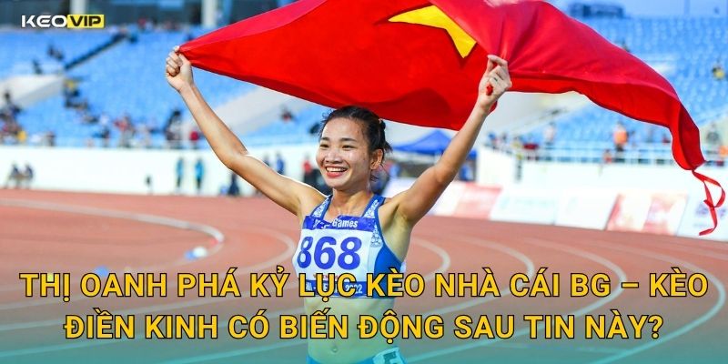 Thị Oanh Phá Kỷ Lục Quốc Gia – Kèo Nhà Cái BG Cập Nhật Kèo Điền Kinh Sau Cột Mốc Lịch Sử 2 Thị Oanh Phá Kỷ Lục Kèo Nhà Cái BG – Kèo Điền Kinh Có Biến Động Sau Tin Này?