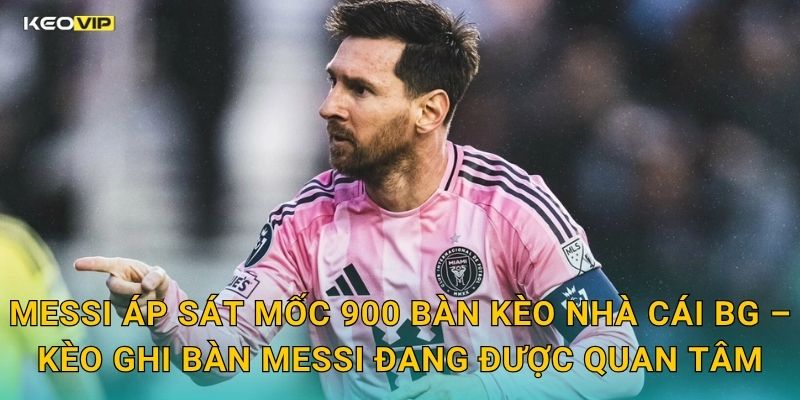 Messi Áp Sát Mốc 900 Bàn Thắng – Kèo Nhà Cái BG Mở Kèo Cột Mốc Lịch Sử Sự Nghiệp 2 Messi Áp Sát Mốc 900 Bàn Kèo Nhà Cái BG – Kèo Ghi Bàn Messi Đang Được Quan Tâm