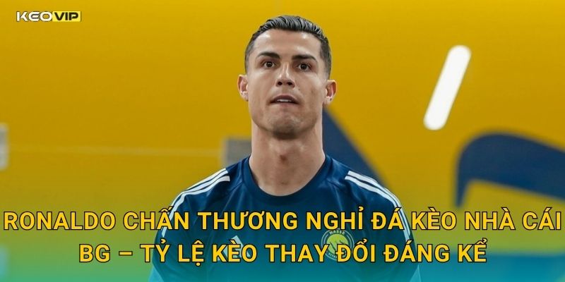 Ronaldo Chấn thương nghỉ đá Kèo Nhà Cái BG – Tỷ Lệ Kèo Thay Đổi Đáng Kể