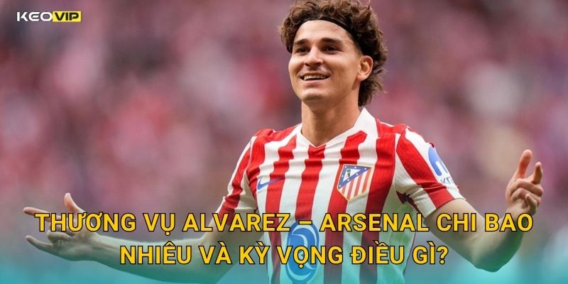 Thương Vụ Alvarez – Arsenal Chi Bao Nhiêu Và Kỳ Vọng Điều Gì?