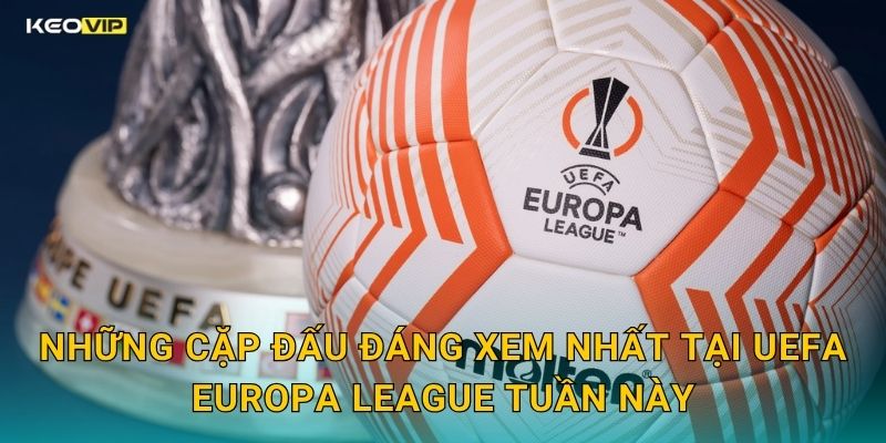 UEFA Europa League Căng Thẳng Từng Vòng – Kèo Nhà Cái BG Soi Kèo Nhanh Và Chuẩn 1 Những Cặp Đấu Đáng Xem Nhất Tại UEFA Europa League Tuần Này
