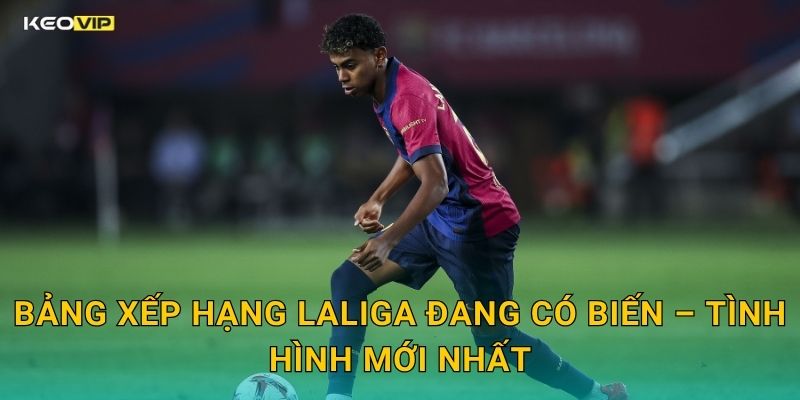 LaLiga Vòng Này Ai Thắng – Kèo Nhà Cái BG Soi Kèo Nhanh Trước Giờ Bóng Lăn 1 Bảng Xếp Hạng LaLiga Đang Có Biến – Tình Hình Mới Nhất