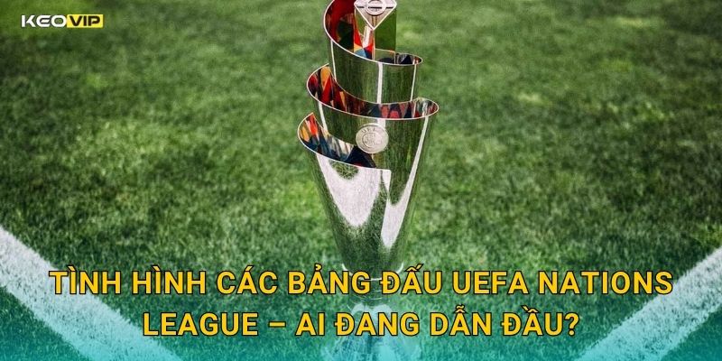 Tình Hình Các Bảng Đấu UEFA Nations League – Ai Đang Dẫn Đầu?