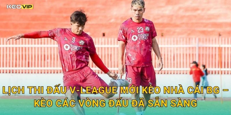 Lịch Thi Đấu V-League Mới Kèo Nhà Cái BG – Kèo Các Vòng Đấu Đã Sẵn Sàng