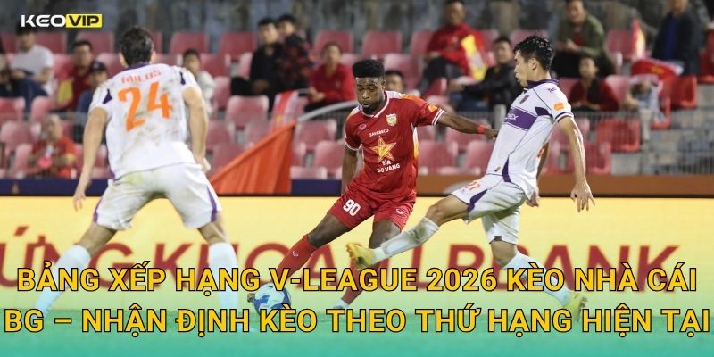 Bảng Xếp Hạng V-League 2026 Biến Động Mạnh – Kèo Nhà Cái BG Phân Tích Kèo Theo Thứ Hạng 2 Bảng Xếp Hạng V-League 2026 Kèo Nhà Cái BG – Nhận Định Kèo Theo Thứ Hạng Hiện Tại